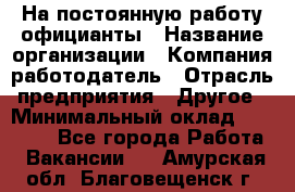 На постоянную работу официанты › Название организации ­ Компания-работодатель › Отрасль предприятия ­ Другое › Минимальный оклад ­ 18 000 - Все города Работа » Вакансии   . Амурская обл.,Благовещенск г.